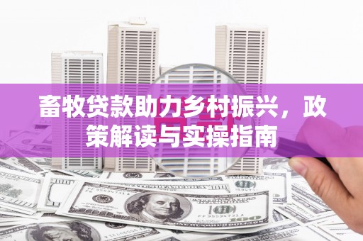 淇滨畜牧贷款助力乡村振兴，政策解读与实操指南