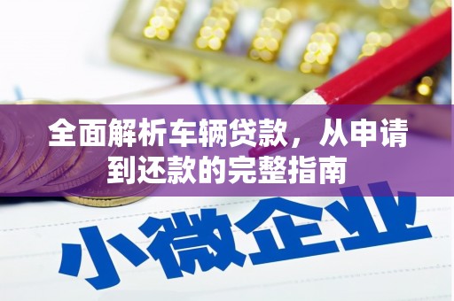 淇滨全面解析车辆贷款，从申请到还款的完整指南