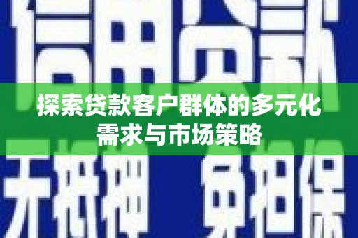 淇滨探索贷款客户群体的多元化需求与市场策略