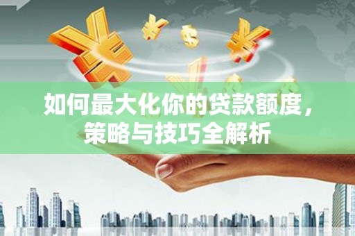 淇滨如何最大化你的贷款额度，策略与技巧全解析