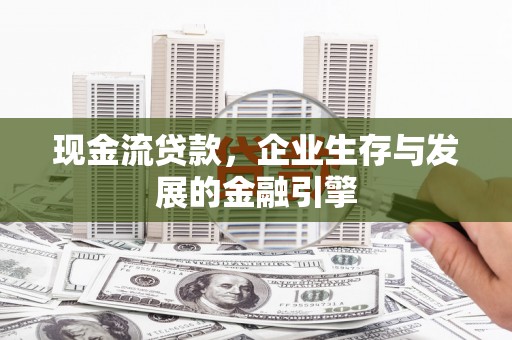 淇滨现金流贷款，企业生存与发展的金融引擎