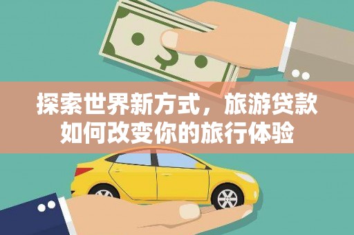 淇滨探索世界新方式，旅游贷款如何改变你的旅行体验