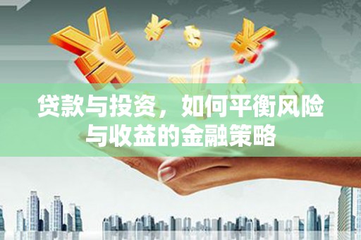 淇滨贷款与投资，如何平衡风险与收益的金融策略