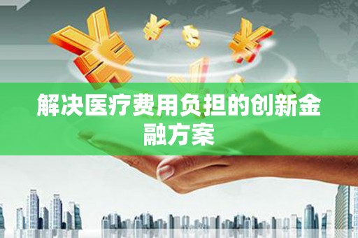 淇滨解决医疗费用负担的创新金融方案