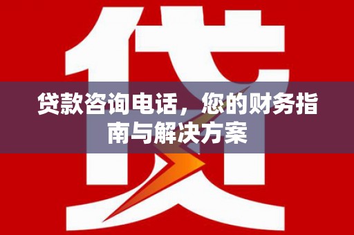 淇滨贷款咨询电话，您的财务指南与解决方案