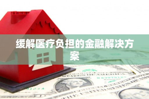 淇滨缓解医疗负担的金融解决方案