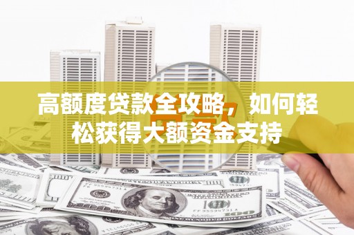 淇滨高额度贷款全攻略，如何轻松获得大额资金支持