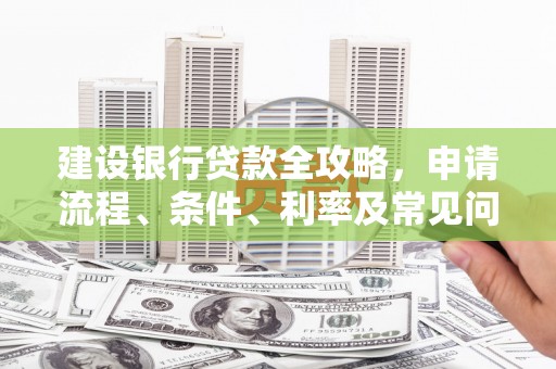 淇滨建设银行贷款全攻略，申请流程、条件、利率及常见问题解答