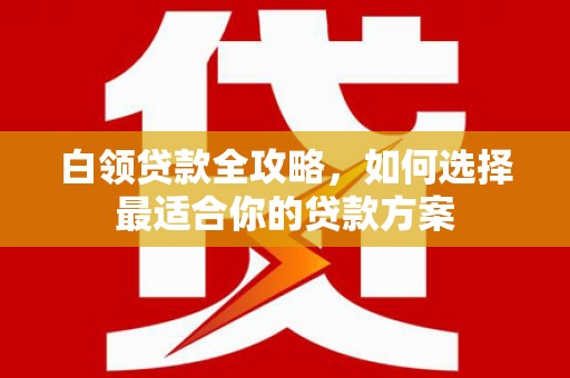 淇滨白领贷款全攻略，如何选择最适合你的贷款方案
